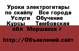 Уроки электрогитары по скайпу - Все города Услуги » Обучение. Курсы   . Тамбовская обл.,Моршанск г.